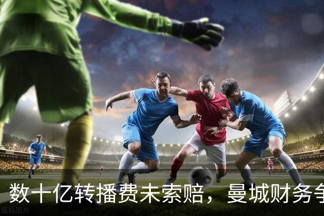 数十亿转播费未索赔，曼城财务争议背后的深意