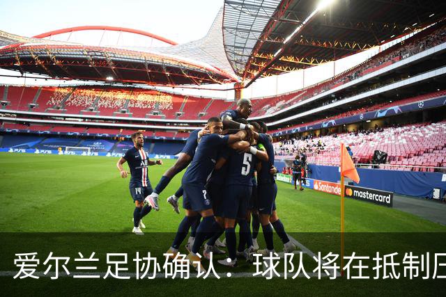 爱尔兰足协确认：球队将在抵制压力下与以色列的欧国联较量如期进行